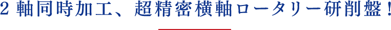 2軸同時加工、超精密横軸ロータリー研削盤！