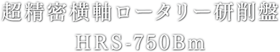 超精密横軸ロータリー研削盤 HRS-750Bm